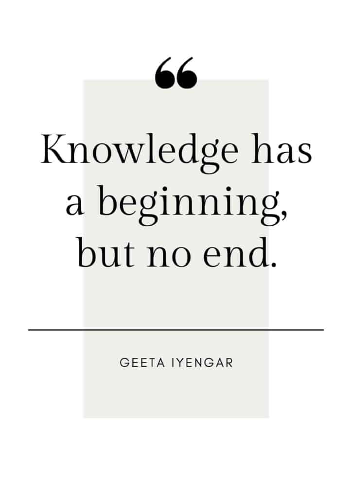 Quote by Geeta Iyengar that says: Knowledge has a beginning, but no end.